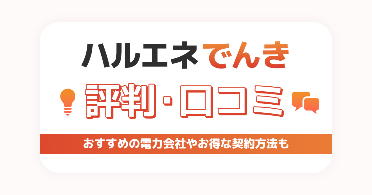 ハルエネでんきの評判・口コミは？おすすめの電力会社やお得な契約方法も -