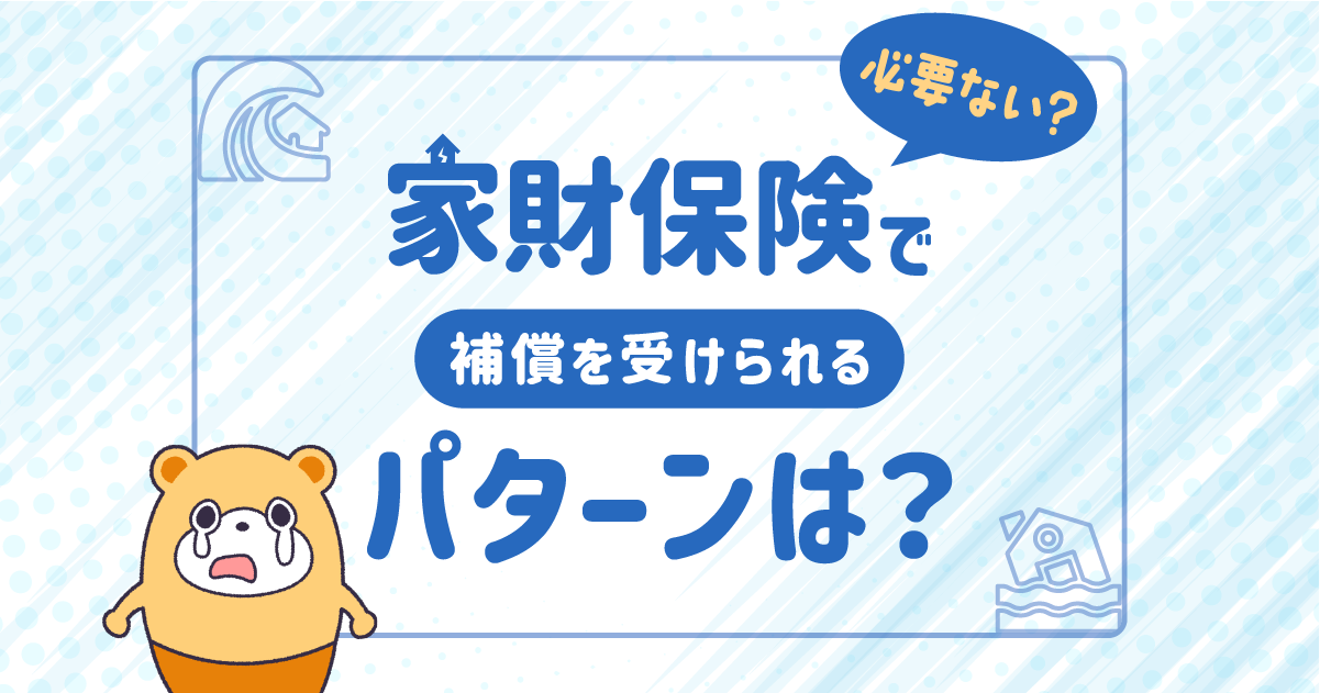 家財保険は必要ない？家財保険で補償を受けられるパターンを紹介 -